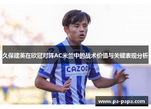 久保建英在欧冠对阵AC米兰中的战术价值与关键表现分析 久保建英在欧冠对阵AC米兰中的战术价值与关键表现分析