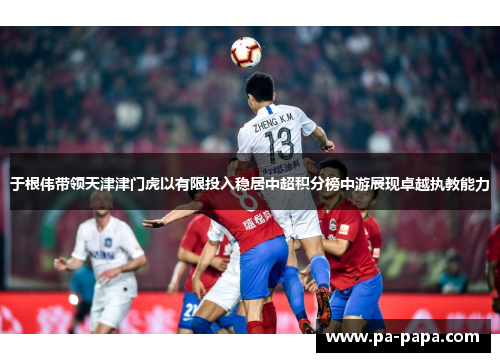 于根伟带领天津津门虎以有限投入稳居中超积分榜中游展现卓越执教能力 于根伟带领天津津门虎以有限投入稳居中超积分榜中游展现卓越执教能力