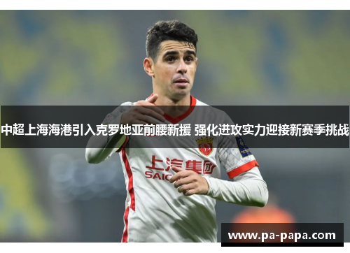 中超上海海港引入克罗地亚前腰新援 强化进攻实力迎接新赛季挑战 中超上海海港引入克罗地亚前腰新援 强化进攻实力迎接新赛季挑战