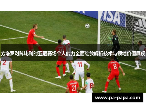 劳塔罗对阵比利时亚冠赛场个人能力全面绽放解析技术与领袖价值展现