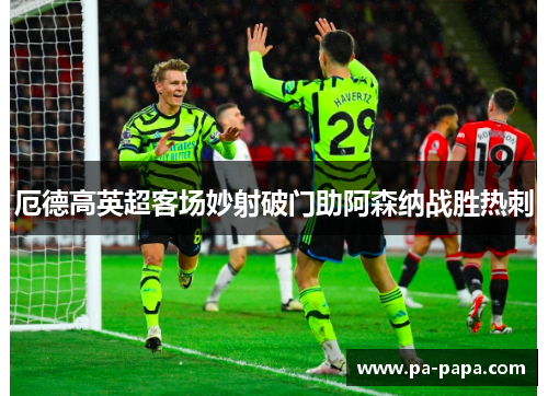 厄德高英超客场妙射破门助阿森纳战胜热刺 厄德高英超客场妙射破门助阿森纳战胜热刺