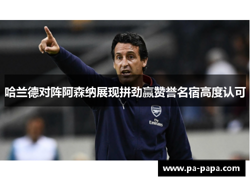 哈兰德对阵阿森纳展现拼劲赢赞誉名宿高度认可