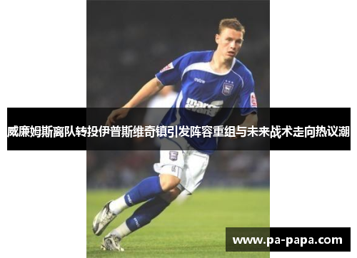 威廉姆斯离队转投伊普斯维奇镇引发阵容重组与未来战术走向热议潮 威廉姆斯离队转投伊普斯维奇镇引发阵容重组与未来战术走向热议潮