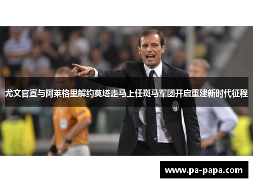 尤文官宣与阿莱格里解约莫塔走马上任斑马军团开启重建新时代征程 尤文官宣与阿莱格里解约莫塔走马上任斑马军团开启重建新时代征程