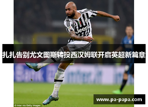 扎扎告别尤文图斯转投西汉姆联开启英超新篇章