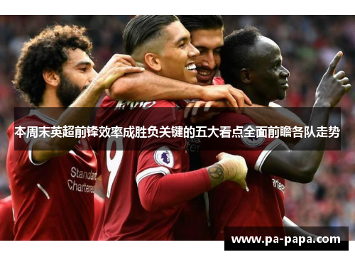 本周末英超前锋效率成胜负关键的五大看点全面前瞻各队走势 本周末英超前锋效率成胜负关键的五大看点全面前瞻各队走势
