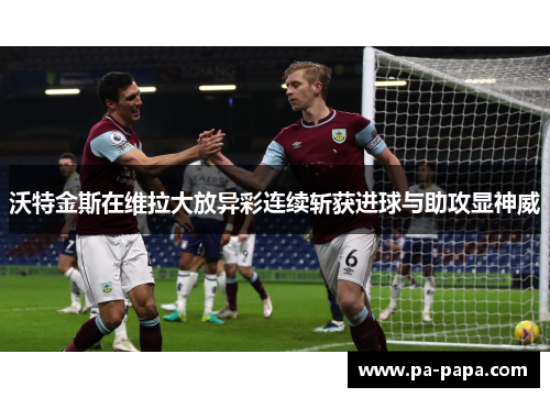 沃特金斯在维拉大放异彩连续斩获进球与助攻显神威 沃特金斯在维拉大放异彩连续斩获进球与助攻显神威