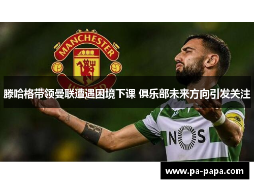 滕哈格带领曼联遭遇困境下课 俱乐部未来方向引发关注