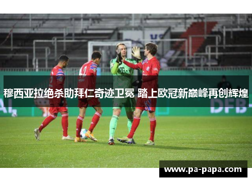 穆西亚拉绝杀助拜仁奇迹卫冕 踏上欧冠新巅峰再创辉煌 穆西亚拉绝杀助拜仁奇迹卫冕 踏上欧冠新巅峰再创辉煌