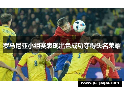 罗马尼亚小组赛表现出色成功夺得头名荣耀 罗马尼亚小组赛表现出色成功夺得头名荣耀