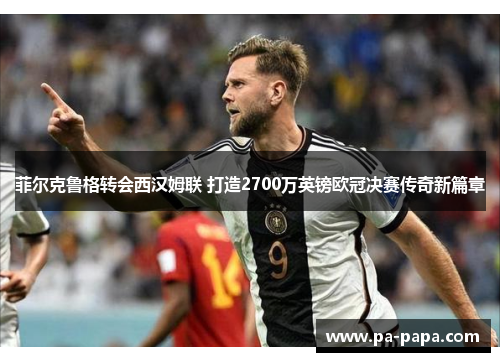 菲尔克鲁格转会西汉姆联 打造2700万英镑欧冠决赛传奇新篇章 菲尔克鲁格转会西汉姆联 打造2700万英镑欧冠决赛传奇新篇章