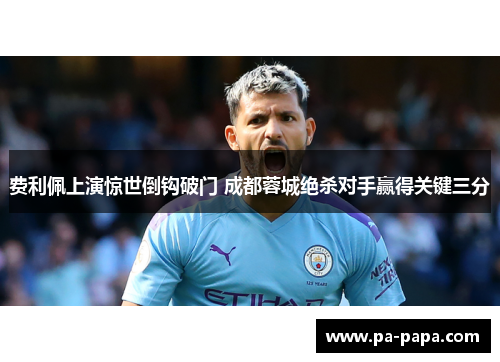 费利佩上演惊世倒钩破门 成都蓉城绝杀对手赢得关键三分