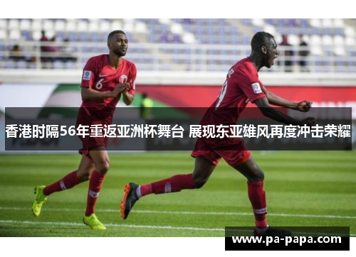 香港时隔56年重返亚洲杯舞台 展现东亚雄风再度冲击荣耀
