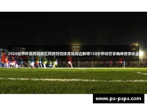 2026世界杯墨西哥赛区阿兹特克体育场周边新增150个移动警亭确保赛事安全