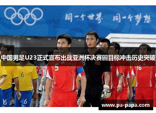 中国男足U23正式宣布出战亚洲杯决赛圈目标冲击历史突破