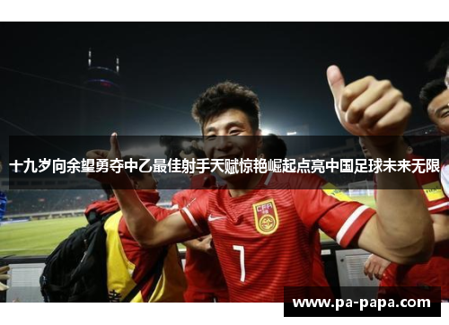 十九岁向余望勇夺中乙最佳射手天赋惊艳崛起点亮中国足球未来无限