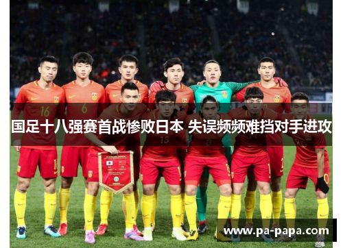 国足十八强赛首战惨败日本 失误频频难挡对手进攻