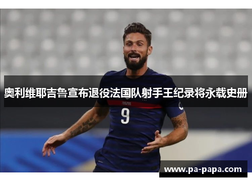 奥利维耶吉鲁宣布退役法国队射手王纪录将永载史册