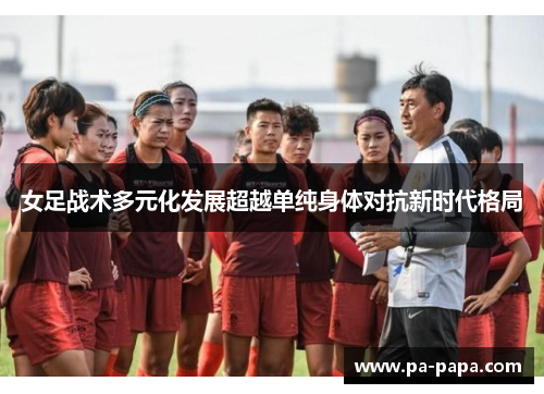 女足战术多元化发展超越单纯身体对抗新时代格局