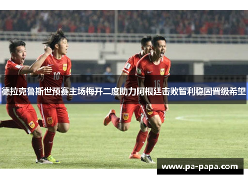 德拉克鲁斯世预赛主场梅开二度助力阿根廷击败智利稳固晋级希望