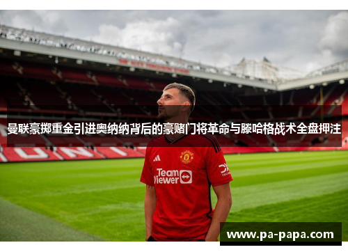 曼联豪掷重金引进奥纳纳背后的豪赌门将革命与滕哈格战术全盘押注