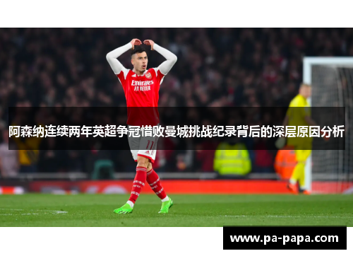 阿森纳连续两年英超争冠惜败曼城挑战纪录背后的深层原因分析