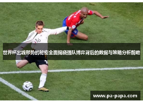 世界杯出线形势的秘密全面揭晓强队博弈背后的数据与策略分析前瞻
