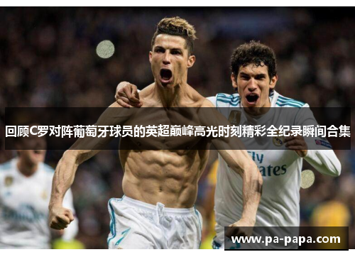 回顾C罗对阵葡萄牙球员的英超巅峰高光时刻精彩全纪录瞬间合集