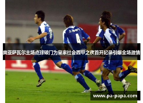 奥亚萨瓦尔主场点球破门为皇家社会西甲之夜首开纪录引爆全场激情