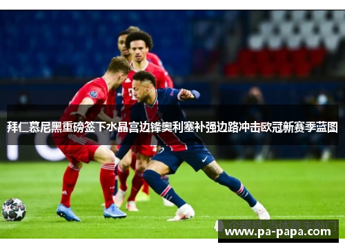 拜仁慕尼黑重磅签下水晶宫边锋奥利塞补强边路冲击欧冠新赛季蓝图