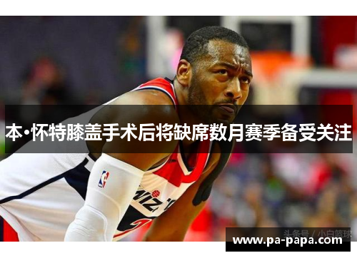 本·怀特膝盖手术后将缺席数月赛季备受关注