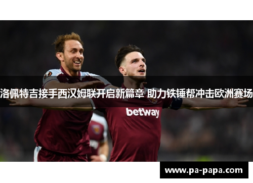 洛佩特吉接手西汉姆联开启新篇章 助力铁锤帮冲击欧洲赛场