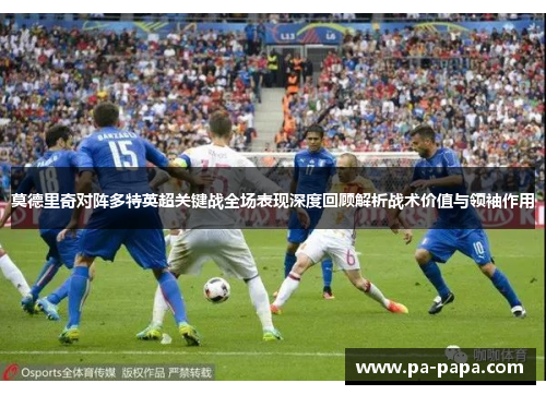 莫德里奇对阵多特英超关键战全场表现深度回顾解析战术价值与领袖作用 莫德里奇对阵多特英超关键战全场表现深度回顾解析战术价值与领袖作用