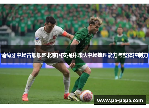 葡萄牙中场古加加盟北京国安提升球队中场梳理能力与整体控制力