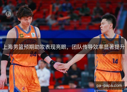 上海男篮预期助攻表现亮眼,团队传导效率显著提升 上海男篮预期助攻表现亮眼,团队传导效率显著提升