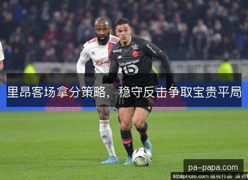 里昂客场拿分策略,稳守反击争取宝贵平局 里昂客场拿分策略,稳守反击争取宝贵平局