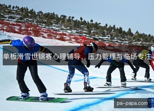 单板滑雪世锦赛心理辅导，压力管理与临场专注